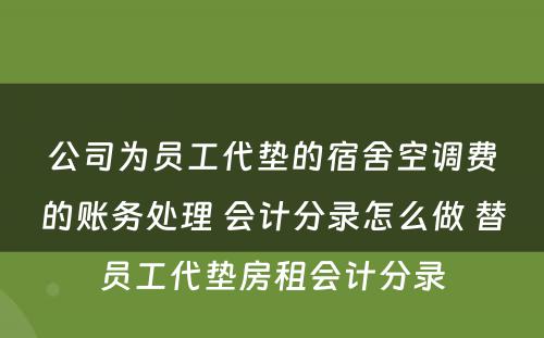 公司为员工代垫的宿舍空调费的账务处理 会计分录怎么做 替员工代垫房租会计分录