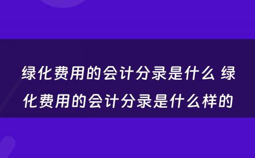 绿化费用的会计分录是什么 绿化费用的会计分录是什么样的