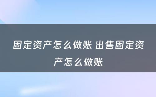 固定资产怎么做账 出售固定资产怎么做账