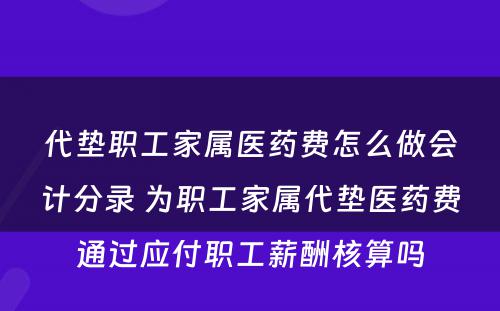 代垫职工家属医药费怎么做会计分录 为职工家属代垫医药费通过应付职工薪酬核算吗