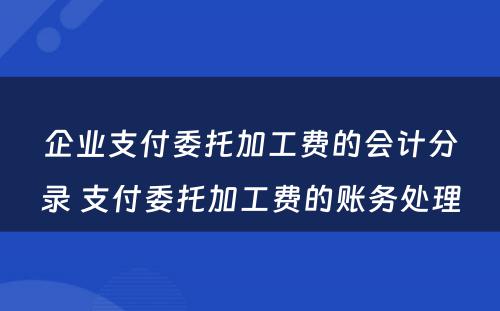 企业支付委托加工费的会计分录 支付委托加工费的账务处理