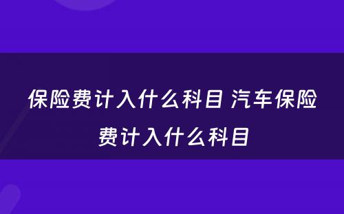 保险费计入什么科目 汽车保险费计入什么科目