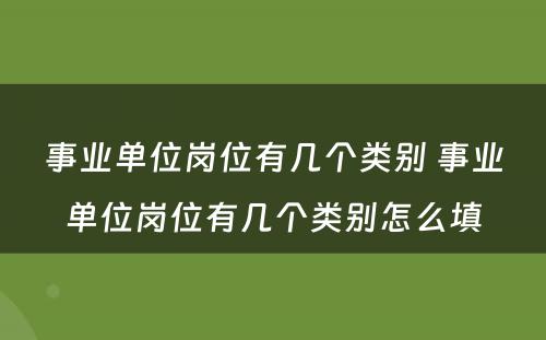 事业单位岗位有几个类别 事业单位岗位有几个类别怎么填