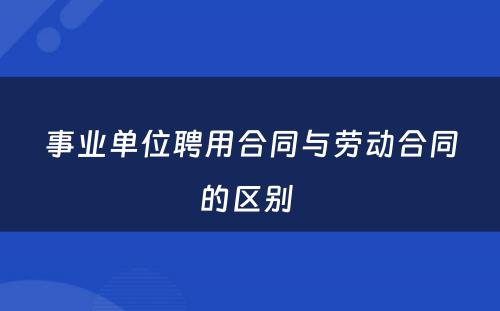 事业单位聘用合同与劳动合同的区别 