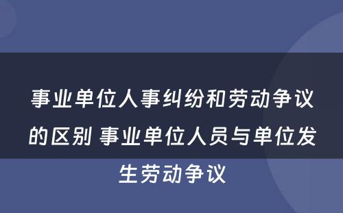 事业单位人事纠纷和劳动争议的区别 事业单位人员与单位发生劳动争议