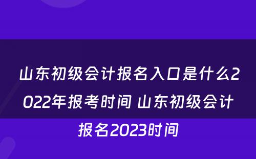 山东初级会计报名入口是什么2022年报考时间 山东初级会计报名2023时间