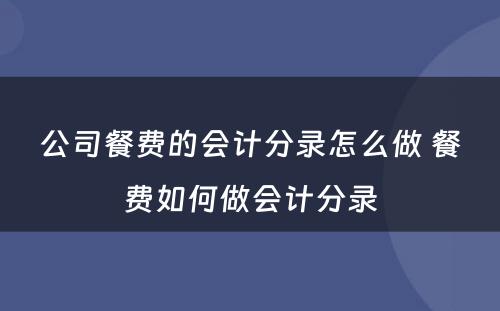 公司餐费的会计分录怎么做 餐费如何做会计分录