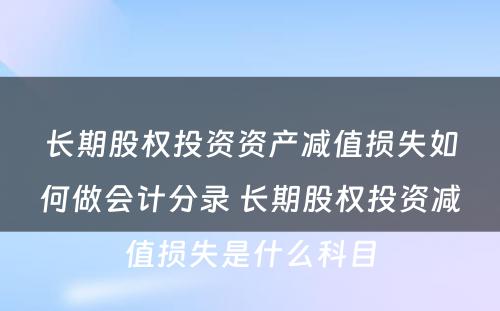 长期股权投资资产减值损失如何做会计分录 长期股权投资减值损失是什么科目