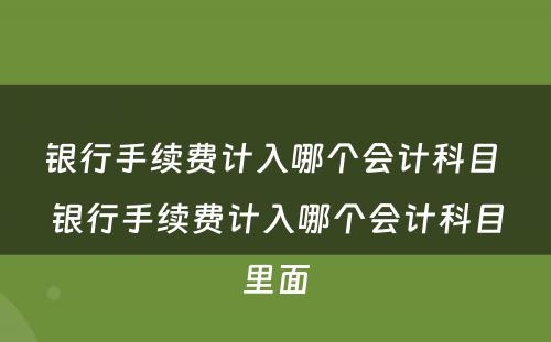 银行手续费计入哪个会计科目 银行手续费计入哪个会计科目里面