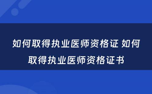 如何取得执业医师资格证 如何取得执业医师资格证书