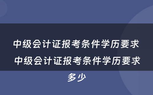 中级会计证报考条件学历要求 中级会计证报考条件学历要求多少