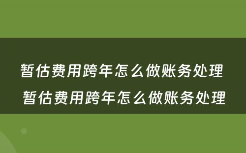 暂估费用跨年怎么做账务处理 暂估费用跨年怎么做账务处理