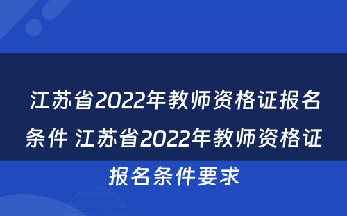 江苏省2022年教师资格证报名条件 江苏省2022年教师资格证报名条件要求