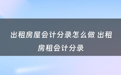 出租房屋会计分录怎么做 出租房租会计分录