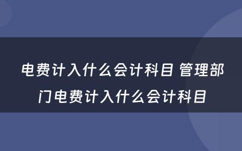 电费计入什么会计科目 管理部门电费计入什么会计科目