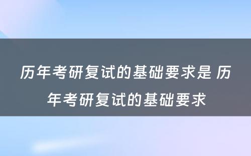 历年考研复试的基础要求是 历年考研复试的基础要求