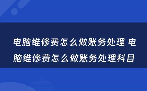 电脑维修费怎么做账务处理 电脑维修费怎么做账务处理科目