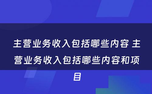 主营业务收入包括哪些内容 主营业务收入包括哪些内容和项目