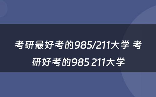 考研最好考的985/211大学 考研好考的985 211大学