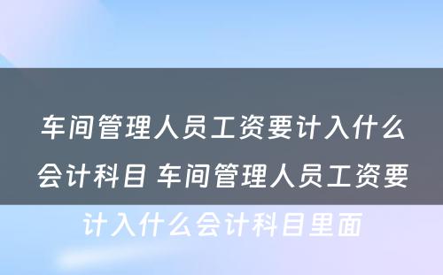 车间管理人员工资要计入什么会计科目 车间管理人员工资要计入什么会计科目里面