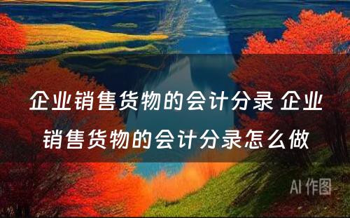 企业销售货物的会计分录 企业销售货物的会计分录怎么做