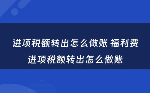 进项税额转出怎么做账 福利费进项税额转出怎么做账