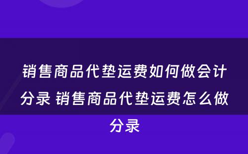 销售商品代垫运费如何做会计分录 销售商品代垫运费怎么做分录