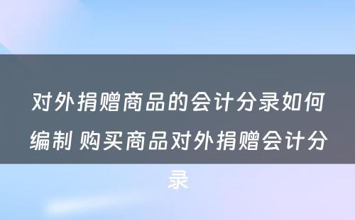 对外捐赠商品的会计分录如何编制 购买商品对外捐赠会计分录