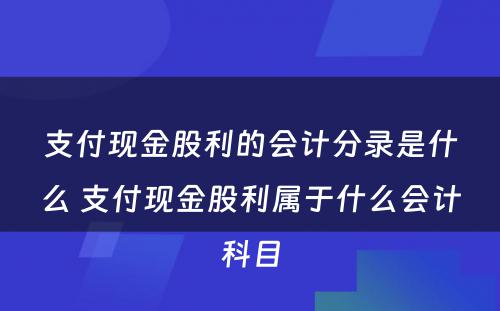 支付现金股利的会计分录是什么 支付现金股利属于什么会计科目