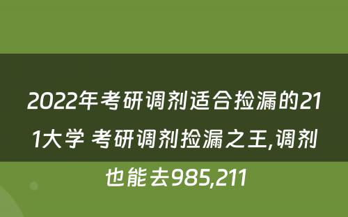 2022年考研调剂适合捡漏的211大学 考研调剂捡漏之王,调剂也能去985,211