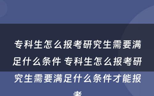 专科生怎么报考研究生需要满足什么条件 专科生怎么报考研究生需要满足什么条件才能报考