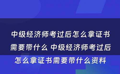 中级经济师考过后怎么拿证书需要带什么 中级经济师考过后怎么拿证书需要带什么资料