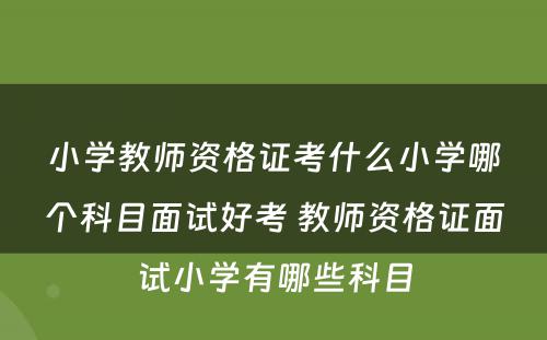 小学教师资格证考什么小学哪个科目面试好考 教师资格证面试小学有哪些科目