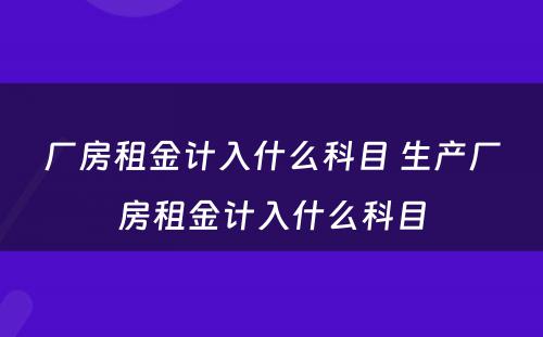 厂房租金计入什么科目 生产厂房租金计入什么科目