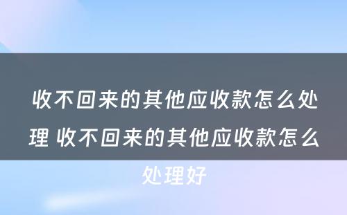 收不回来的其他应收款怎么处理 收不回来的其他应收款怎么处理好
