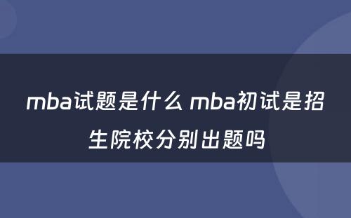 mba试题是什么 mba初试是招生院校分别出题吗