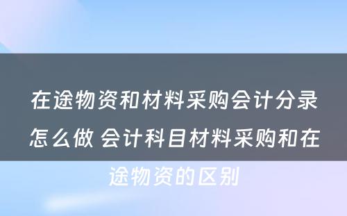 在途物资和材料采购会计分录怎么做 会计科目材料采购和在途物资的区别