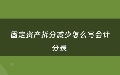 固定资产拆分减少怎么写会计分录 