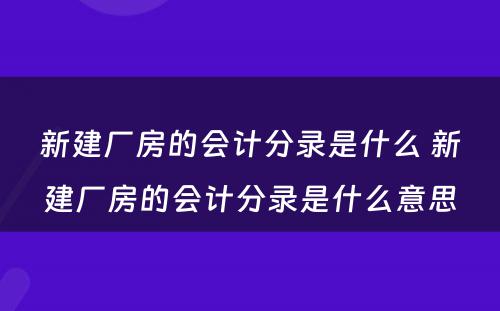 新建厂房的会计分录是什么 新建厂房的会计分录是什么意思