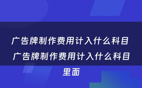 广告牌制作费用计入什么科目 广告牌制作费用计入什么科目里面