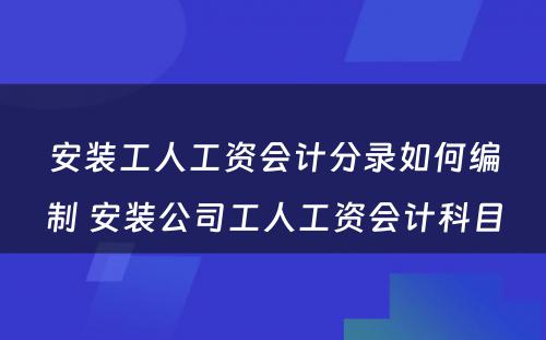 安装工人工资会计分录如何编制 安装公司工人工资会计科目