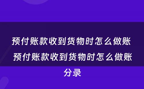 预付账款收到货物时怎么做账 预付账款收到货物时怎么做账分录