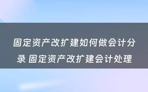 固定资产改扩建如何做会计分录 固定资产改扩建会计处理