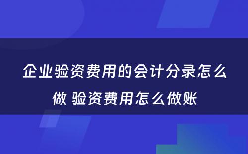 企业验资费用的会计分录怎么做 验资费用怎么做账