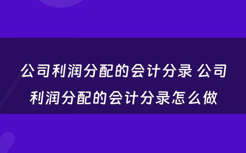 公司利润分配的会计分录 公司利润分配的会计分录怎么做