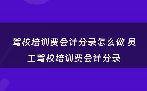 驾校培训费会计分录怎么做 员工驾校培训费会计分录