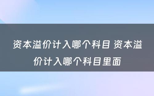 资本溢价计入哪个科目 资本溢价计入哪个科目里面