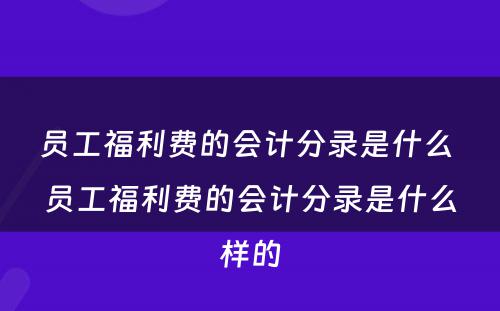 员工福利费的会计分录是什么 员工福利费的会计分录是什么样的