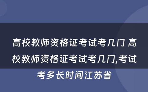 高校教师资格证考试考几门 高校教师资格证考试考几门,考试考多长时间江苏省