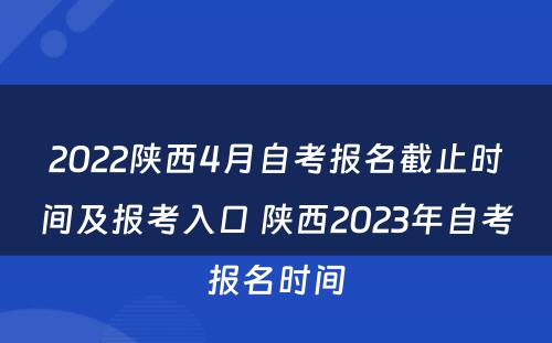 2022陕西4月自考报名截止时间及报考入口 陕西2023年自考报名时间
